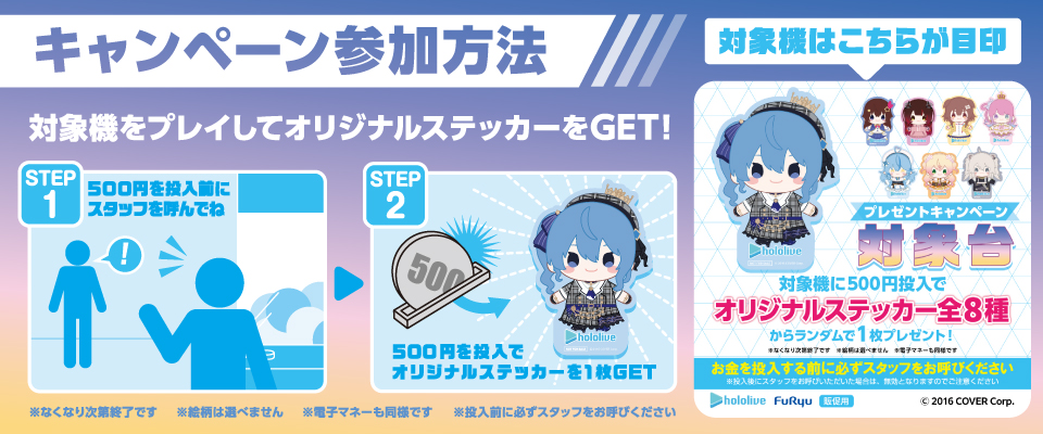 キャンペーン参加方法 対象機をプレイしオリジナルデザインステッカーをGET STEP1 500円を投入前にスタッフを呼んでね STEP2 500円投入でオリジナルデザインステッカーを1枚GET！