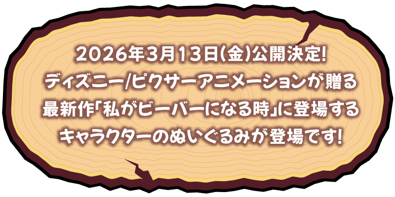 2026年3月13日(金)公開決定!ディズニー/ピクサーアニメーションが贈る最新作「私がビーバーになる時」に登場するキャラクターのぬいぐるみが登場です!