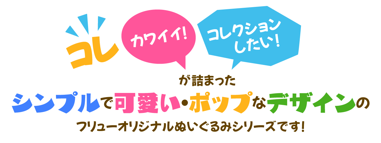 コレカワイイ！コレクションにしたい！が詰まったシンプルで可愛い・ポップなデザインのフリューオリジナルぬいぐるみシリーズです！